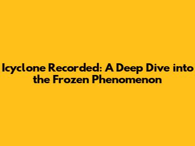 Icyclone Recorded: A Deep Dive into the Frozen Phenomenon
