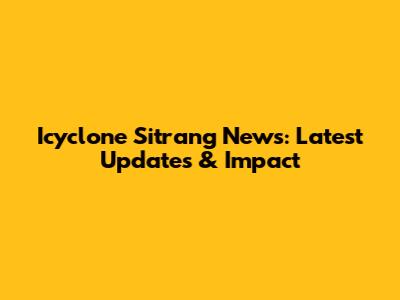Icyclone Sitrang News: Latest Updates & Impact
