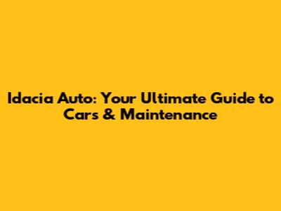 Idacia Auto: Your Ultimate Guide to Cars & Maintenance