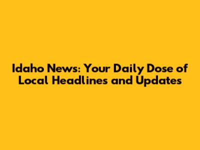 Idaho News: Your Daily Dose of Local Headlines and Updates