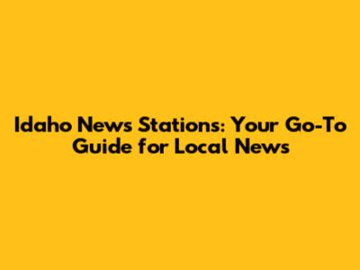 Idaho News Stations: Your Go-To Guide for Local News