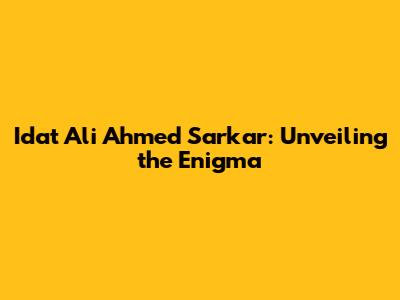 Idat Ali Ahmed Sarkar: Unveiling the Enigma