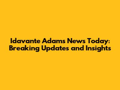 Idavante Adams News Today: Breaking Updates and Insights
