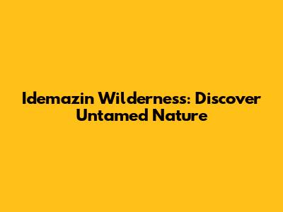 Idemazin Wilderness: Discover Untamed Nature