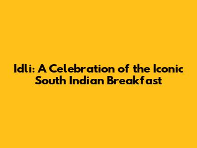 Idli: A Celebration of the Iconic South Indian Breakfast