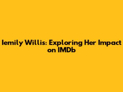 Iemily Willis: Exploring Her Impact on IMDb