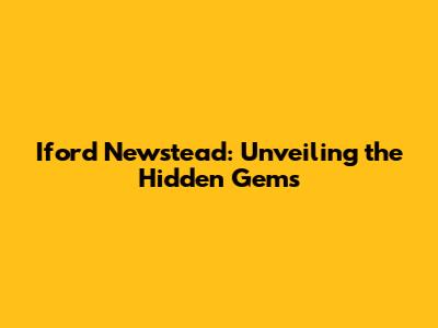Iford Newstead: Unveiling the Hidden Gems