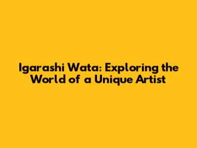 Igarashi Wata: Exploring the World of a Unique Artist
