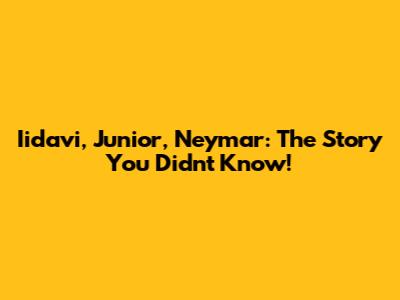 Iidavi, Junior, Neymar: The Story You Didn't Know!