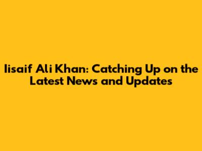 Iisaif Ali Khan: Catching Up on the Latest News and Updates