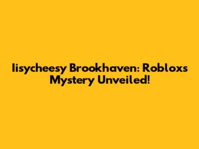 Iisycheesy Brookhaven: Roblox's Mystery Unveiled!
