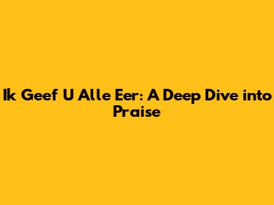 Ik Geef U Alle Eer: A Deep Dive into Praise