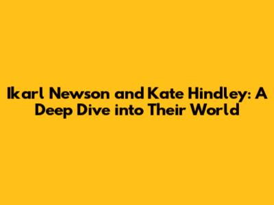 Ikarl Newson and Kate Hindley: A Deep Dive into Their World