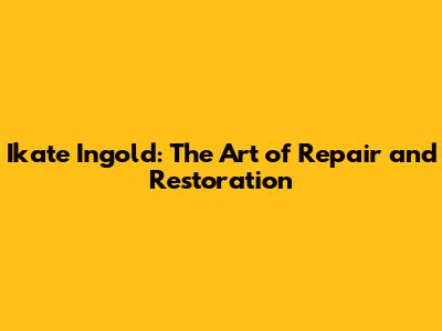 Ikate Ingold: The Art of Repair and Restoration