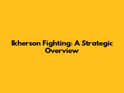 Ikherson Fighting: A Strategic Overview