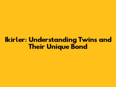Ikirler: Understanding Twins and Their Unique Bond