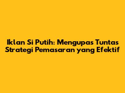 Iklan Si Putih: Mengupas Tuntas Strategi Pemasaran yang Efektif