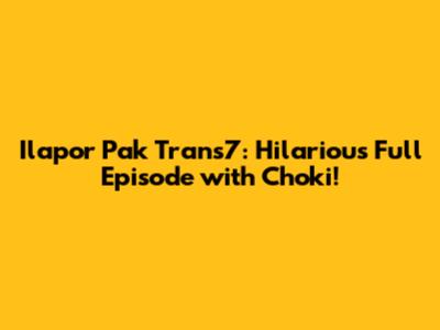Ilapor Pak Trans7: Hilarious Full Episode with Choki!