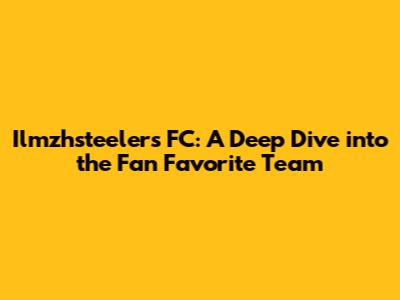 Ilmzhsteelers FC: A Deep Dive into the Fan Favorite Team