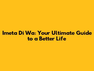 Imeta Di Wa: Your Ultimate Guide to a Better Life
