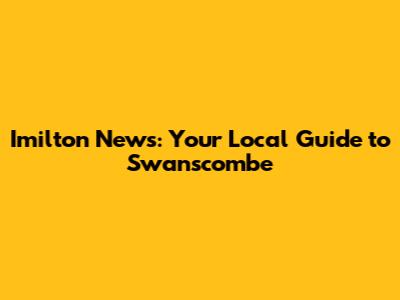 Imilton News: Your Local Guide to Swanscombe