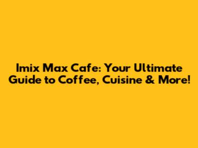Imix Max Cafe: Your Ultimate Guide to Coffee, Cuisine & More!