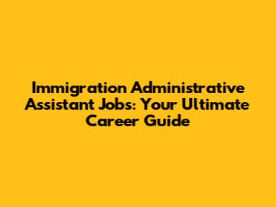 Immigration Administrative Assistant Jobs: Your Ultimate Career Guide
