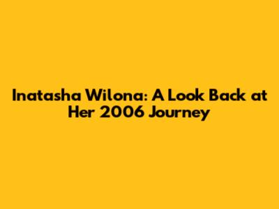 Inatasha Wilona: A Look Back at Her 2006 Journey