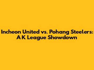 Incheon United vs. Pohang Steelers: A K League Showdown