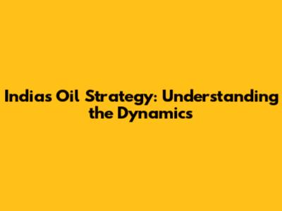India's Oil Strategy: Understanding the Dynamics