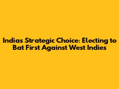 India's Strategic Choice: Electing to Bat First Against West Indies