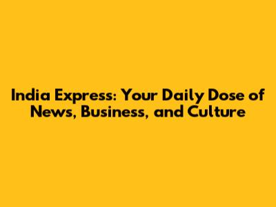 India Express: Your Daily Dose of News, Business, and Culture