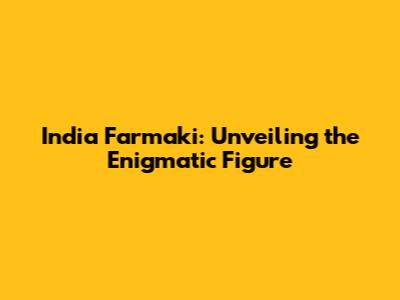 India Farmaki: Unveiling the Enigmatic Figure