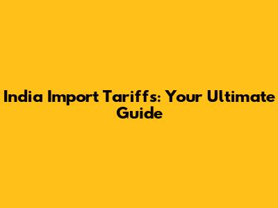 India Import Tariffs: Your Ultimate Guide