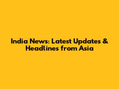 India News: Latest Updates & Headlines from Asia