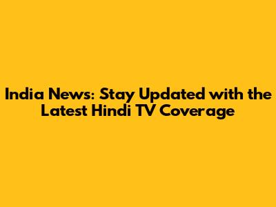 India News: Stay Updated with the Latest Hindi TV Coverage