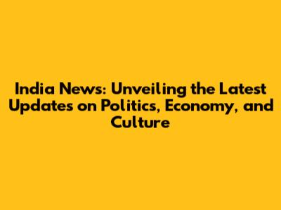 India News: Unveiling the Latest Updates on Politics, Economy, and Culture