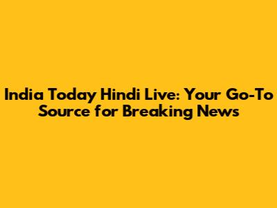 India Today Hindi Live: Your Go-To Source for Breaking News