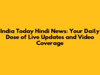 India Today Hindi News: Your Daily Dose of Live Updates and Video Coverage