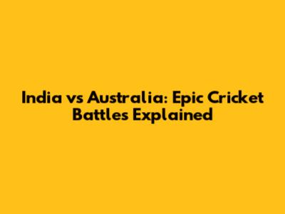 India vs Australia: Epic Cricket Battles Explained