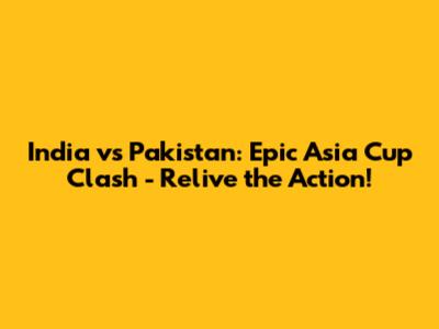 India vs Pakistan: Epic Asia Cup Clash - Relive the Action!