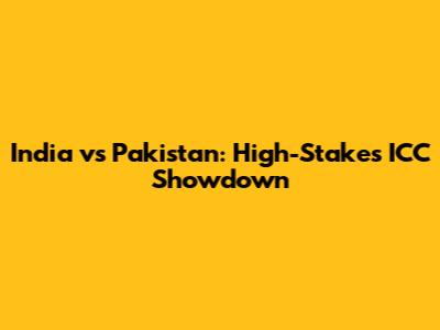 India vs Pakistan: High-Stakes ICC Showdown