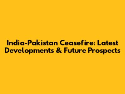 India-Pakistan Ceasefire: Latest Developments & Future Prospects
