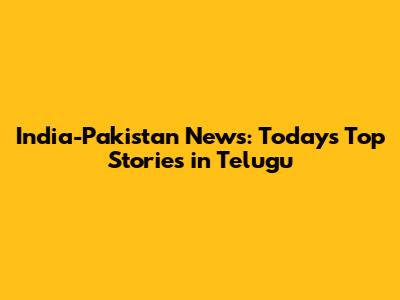 India-Pakistan News: Today's Top Stories in Telugu