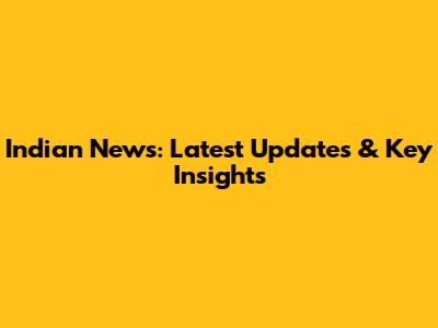 Indian News: Latest Updates & Key Insights