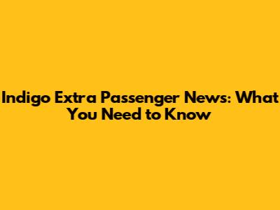 Indigo Extra Passenger News: What You Need to Know