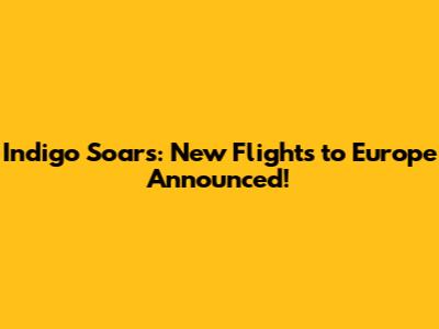 Indigo Soars: New Flights to Europe Announced!