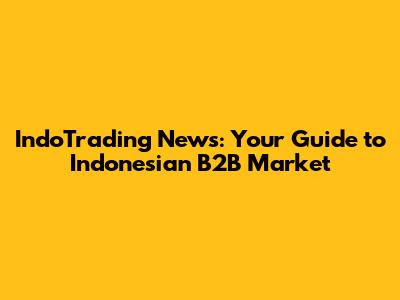 IndoTrading News: Your Guide to Indonesian B2B Market