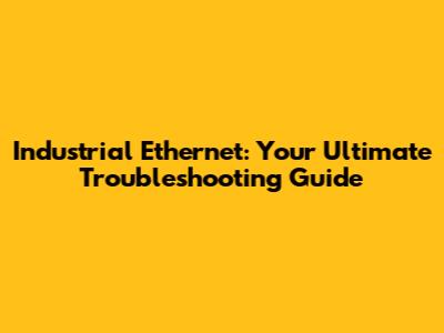 Industrial Ethernet: Your Ultimate Troubleshooting Guide
