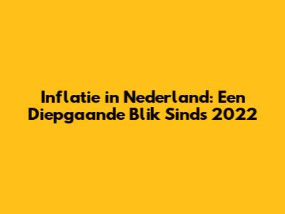 Inflatie in Nederland: Een Diepgaande Blik Sinds 2022